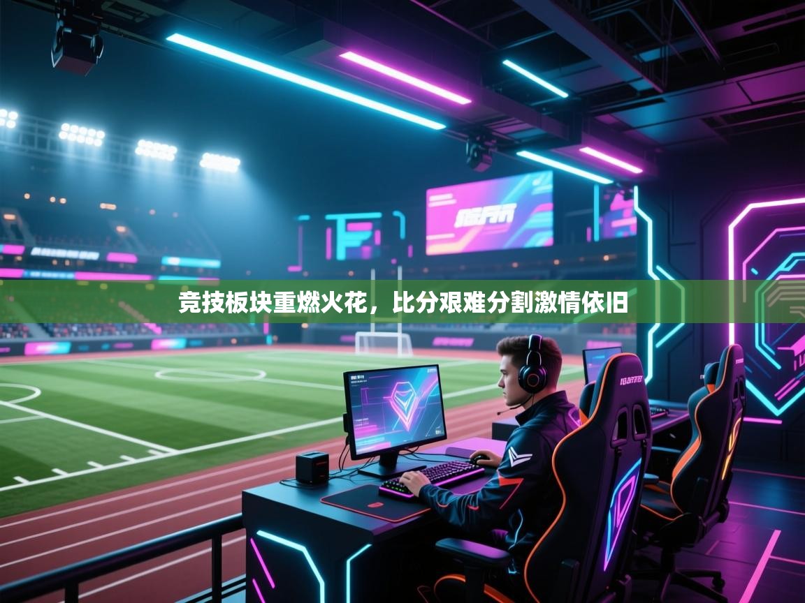 竞技板块重燃火花，比分艰难分割激情依旧  第1张