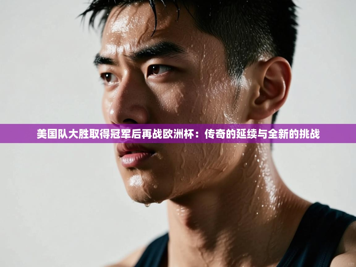 美国队大胜取得冠军后再战欧洲杯：传奇的延续与全新的挑战